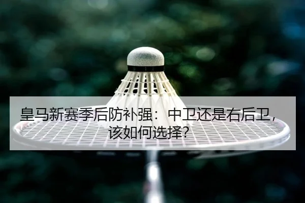 皇马新赛季后防补强：中卫还是右后卫，该如何选择？